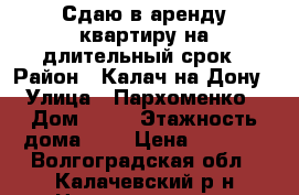 Сдаю в аренду квартиру на длительный срок › Район ­ Калач-на-Дону › Улица ­ Пархоменко › Дом ­ 23 › Этажность дома ­ 5 › Цена ­ 6 000 - Волгоградская обл., Калачевский р-н Недвижимость » Квартиры аренда   . Волгоградская обл.